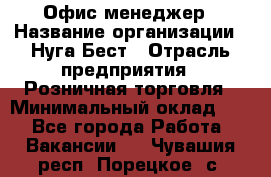 Офис-менеджер › Название организации ­ Нуга Бест › Отрасль предприятия ­ Розничная торговля › Минимальный оклад ­ 1 - Все города Работа » Вакансии   . Чувашия респ.,Порецкое. с.